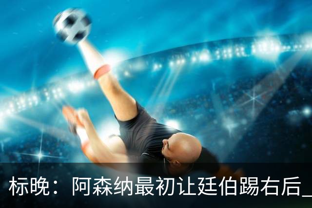标晚：阿森纳最初让廷伯踢右后 伤愈后力压津琴科